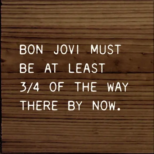Bon Jovi Must Be At Least 3/4 Of The Way There By Now.
