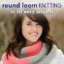Round Loom Knitting in 10 Easy Lessons 30 Stylish Projects Book By: Nicole F. Cox